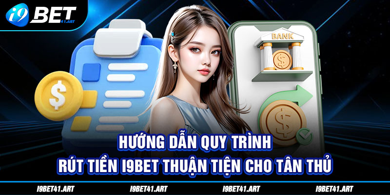 Hướng Dẫn Quy Trình Rút Tiền I9bet Thuận Tiện Cho Tân Thủ