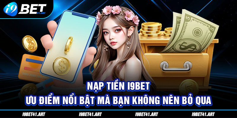 Nạp Tiền I9bet - Ưu Điểm Nổi Bật Mà Bạn Không Nên Bỏ Qua